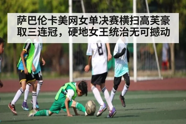 萨巴伦卡美网女单决赛横扫高芙豪取三连冠，硬地女王统治无可撼动